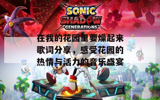 在我的花园里要燥起来歌词分享，感受花园的热情与活力的音乐盛宴