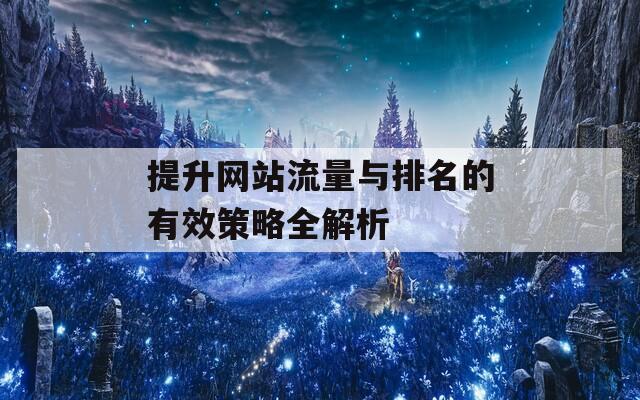 提升网站流量与排名的有效策略全解析