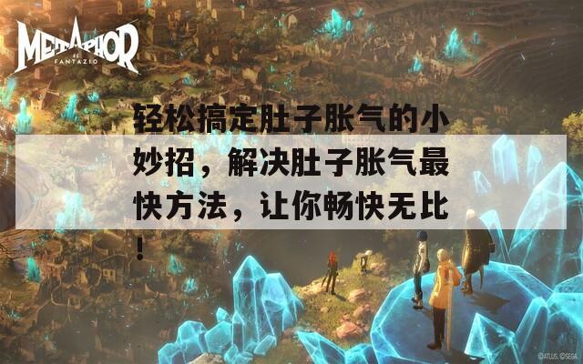 轻松搞定肚子胀气的小妙招，解决肚子胀气最快方法，让你畅快无比！