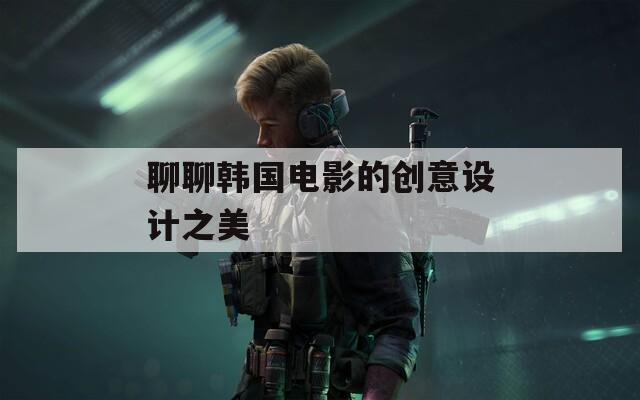 聊聊韩国电影的创意设计之美