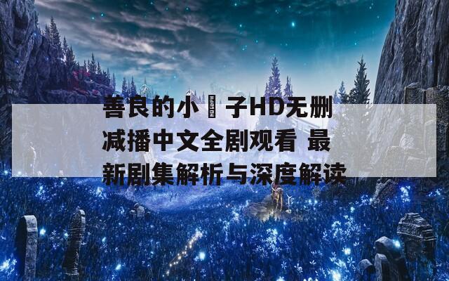 善良的小峓子HD无删减播中文全剧观看 最新剧集解析与深度解读