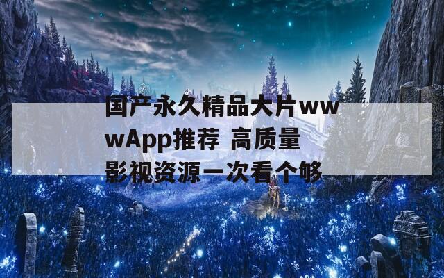 国产永久精品大片wwwApp推荐 高质量影视资源一次看个够