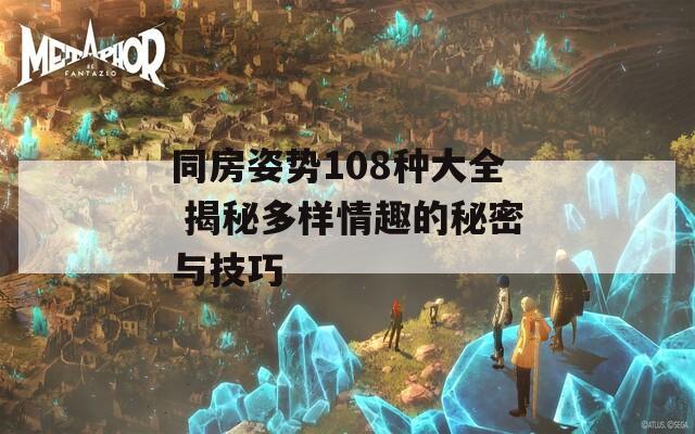 同房姿势108种大全 揭秘多样情趣的秘密与技巧