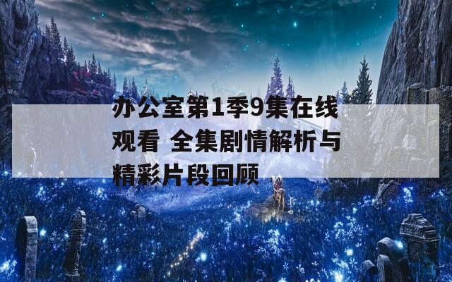 办公室第1季9集在线观看 全集剧情解析与精彩片段回顾