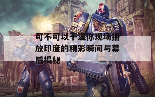 可不可以干湿你现场播放印度的精彩瞬间与幕后揭秘