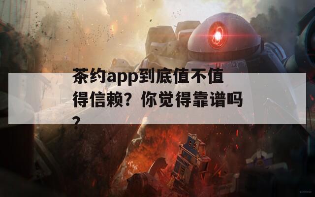茶约app到底值不值得信赖？你觉得靠谱吗？
