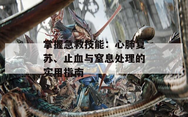 掌握急救技能：心肺复苏、止血与窒息处理的实用指南