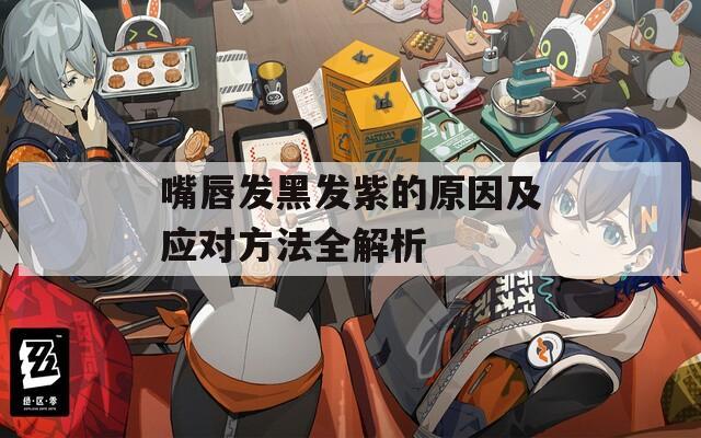嘴唇发黑发紫的原因及应对方法全解析