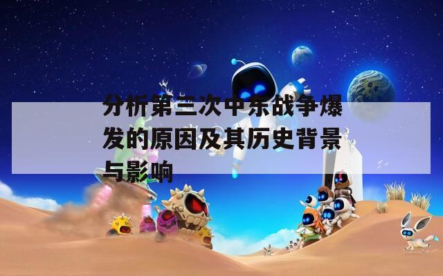 分析第三次中东战争爆发的原因及其历史背景与影响
