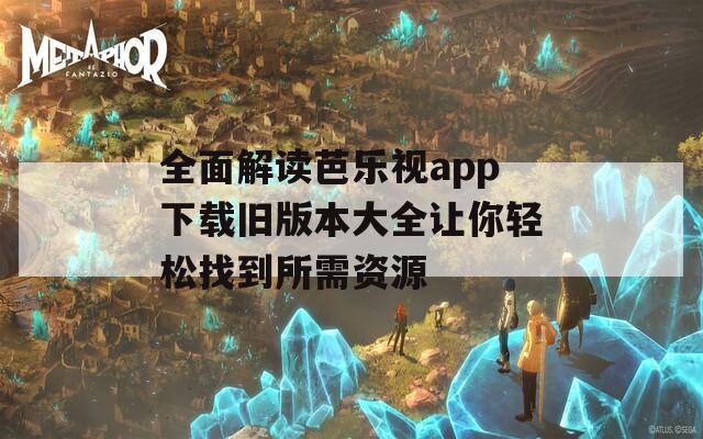 全面解读芭乐视app下载旧版本大全让你轻松找到所需资源