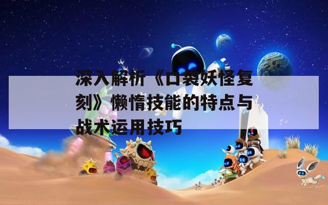 深入解析《口袋妖怪复刻》懒惰技能的特点与战术运用技巧