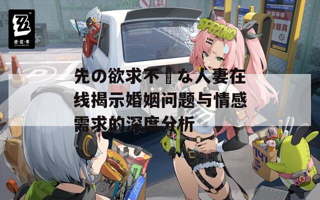 先の欲求不満な人妻在线揭示婚姻问题与情感需求的深度分析