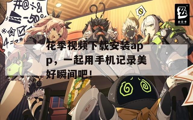 花季视频下载安装app，一起用手机记录美好瞬间吧！
