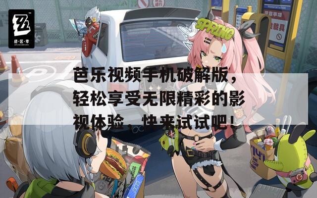 芭乐视频手机破解版，轻松享受无限精彩的影视体验，快来试试吧！
