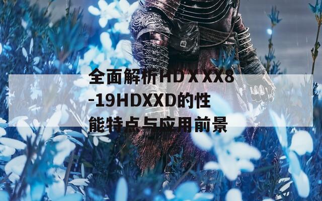 全面解析HDⅩXX8-19HDXXD的性能特点与应用前景