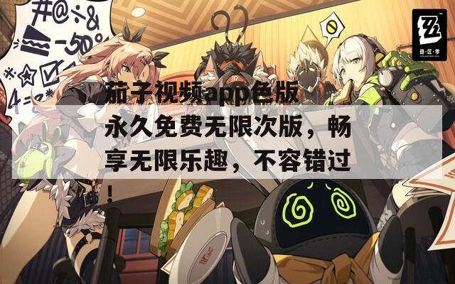 茄子视频app色版 永久免费无限次版，畅享无限乐趣，不容错过！
