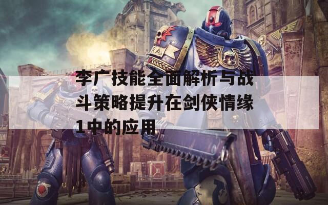 李广技能全面解析与战斗策略提升在剑侠情缘1中的应用