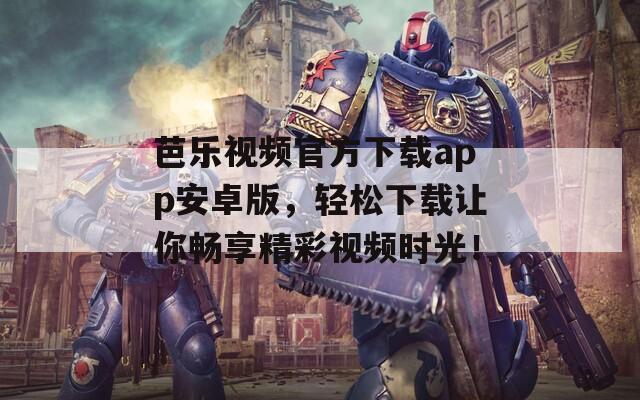 芭乐视频官方下载app安卓版，轻松下载让你畅享精彩视频时光！