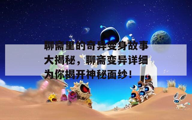 聊斋里的奇异变身故事大揭秘，聊斋变异详细为你揭开神秘面纱！