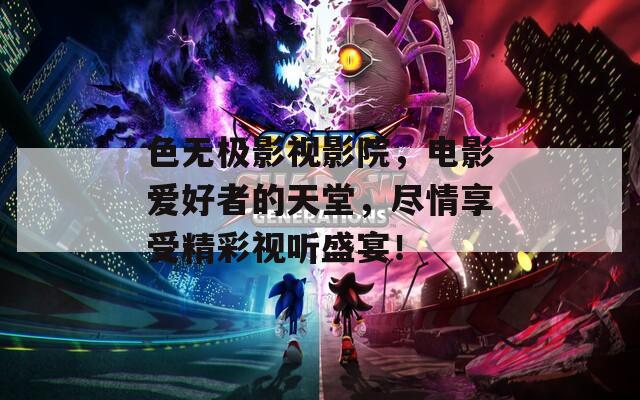 色无极影视影院，电影爱好者的天堂，尽情享受精彩视听盛宴！
