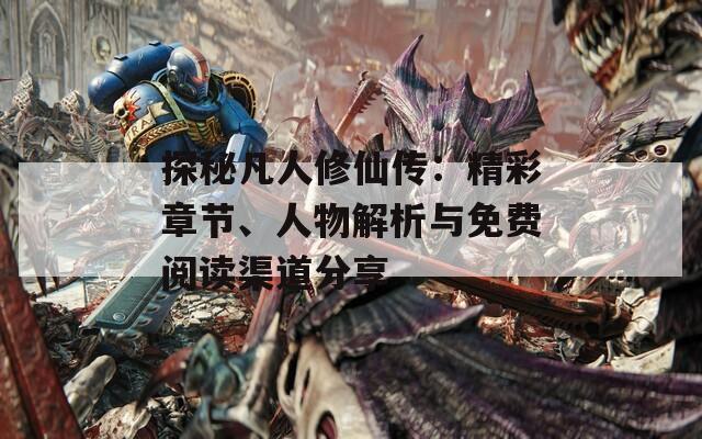 探秘凡人修仙传：精彩章节、人物解析与免费阅读渠道分享