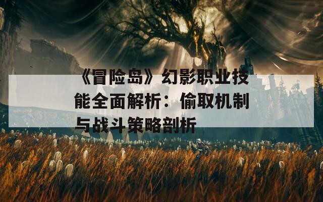 《冒险岛》幻影职业技能全面解析：偷取机制与战斗策略剖析