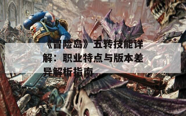 《冒险岛》五转技能详解：职业特点与版本差异解析指南