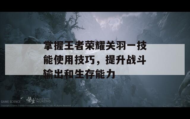 掌握王者荣耀关羽一技能使用技巧，提升战斗输出和生存能力