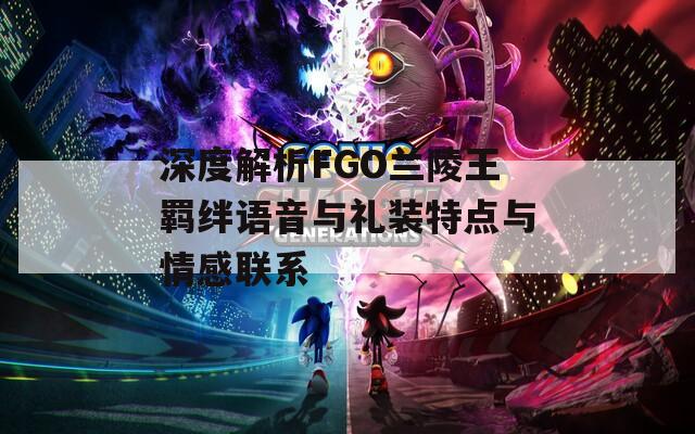 深度解析FGO兰陵王羁绊语音与礼装特点与情感联系