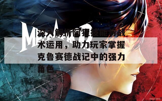 深入解析阿狸技能与战术运用，助力玩家掌握克鲁赛德战记中的强力角色