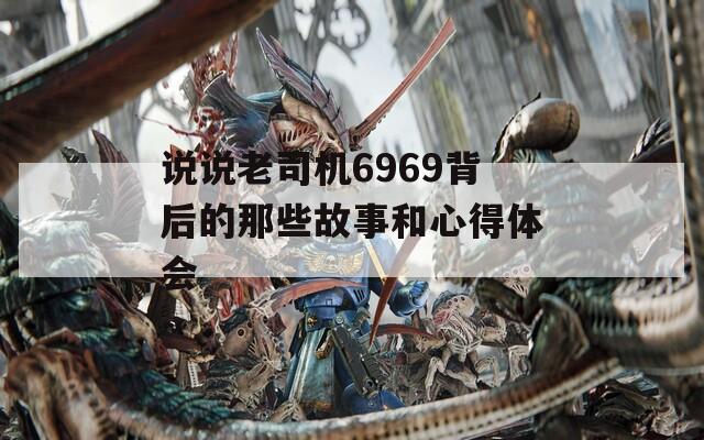 说说老司机6969背后的那些故事和心得体会