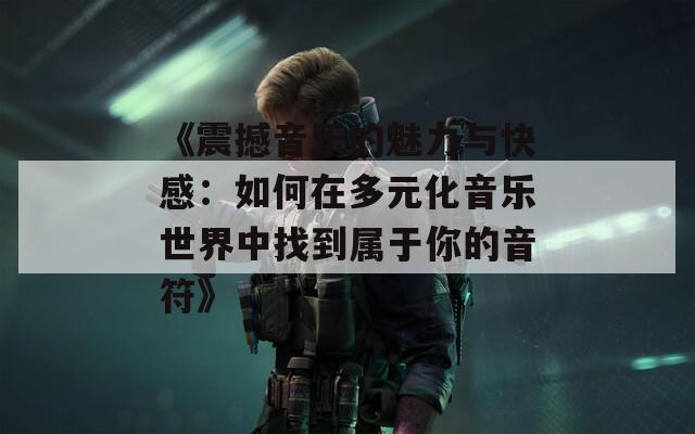 《震撼音乐的魅力与快感：如何在多元化音乐世界中找到属于你的音符》