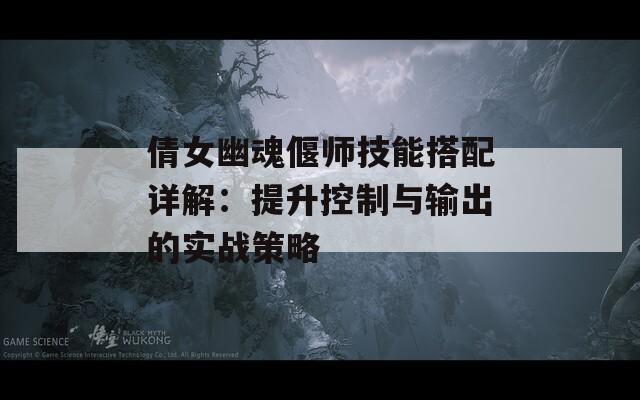 倩女幽魂偃师技能搭配详解：提升控制与输出的实战策略