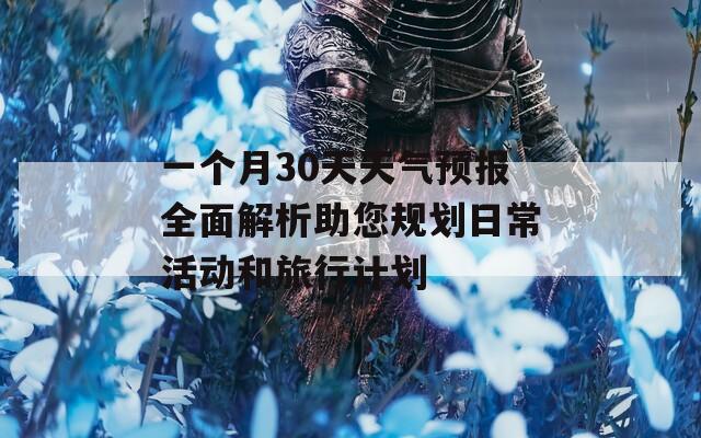 一个月30天天气预报全面解析助您规划日常活动和旅行计划