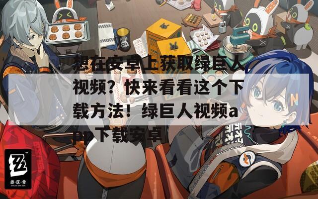 想在安卓上获取绿巨人视频？快来看看这个下载方法！绿巨人视频app下载安卓