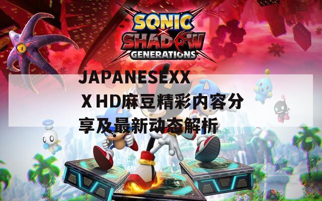 JAPANESEXXⅩHD麻豆精彩内容分享及最新动态解析