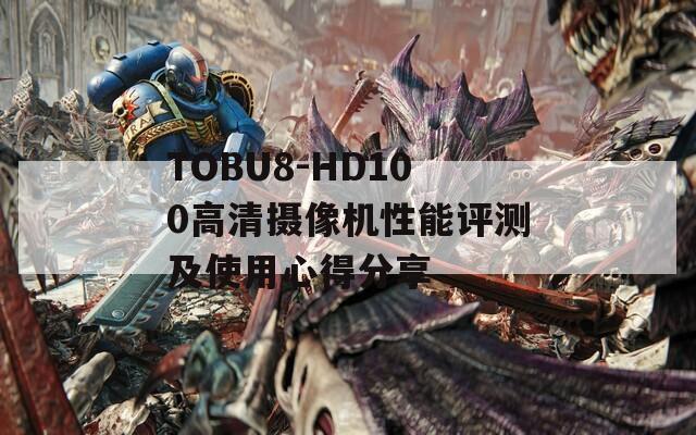 TOBU8-HD100高清摄像机性能评测及使用心得分享