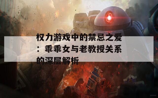 权力游戏中的禁忌之爱：乖乖女与老教授关系的深层解析