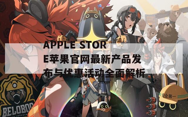 APPLE STORE苹果官网最新产品发布与优惠活动全面解析