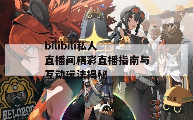 bilibili私人直播间精彩直播指南与互动玩法揭秘