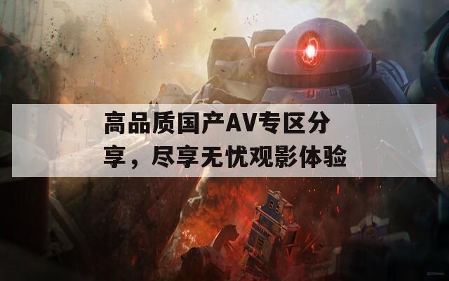 高品质国产AV专区分享，尽享无忧观影体验