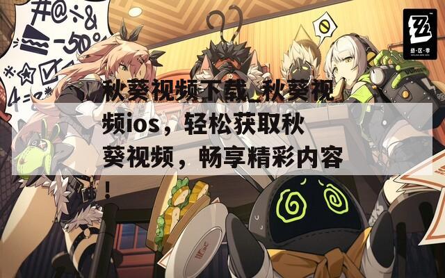 秋葵视频下载_秋葵视频ios，轻松获取秋葵视频，畅享精彩内容！