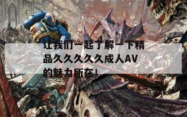 让我们一起了解一下精品久久久久久成人AV的魅力所在！