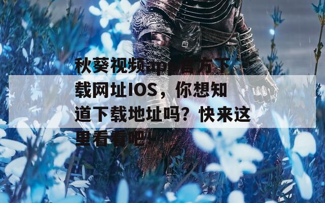 秋葵视频app官方下载网址IOS，你想知道下载地址吗？快来这里看看吧！