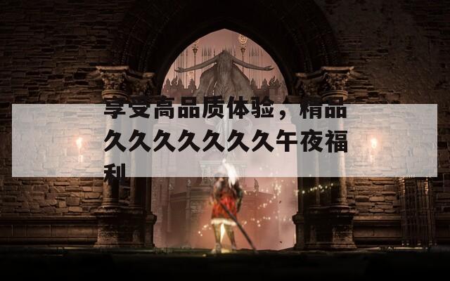 享受高品质体验，精品久久久久久久久午夜福利