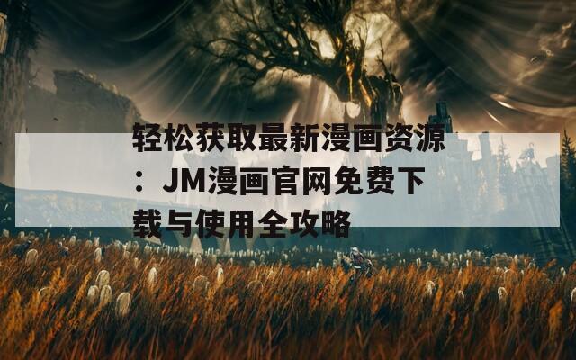 轻松获取最新漫画资源：JM漫画官网免费下载与使用全攻略