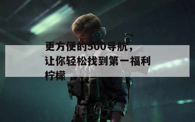 更方便的500导航，让你轻松找到第一福利柠檬