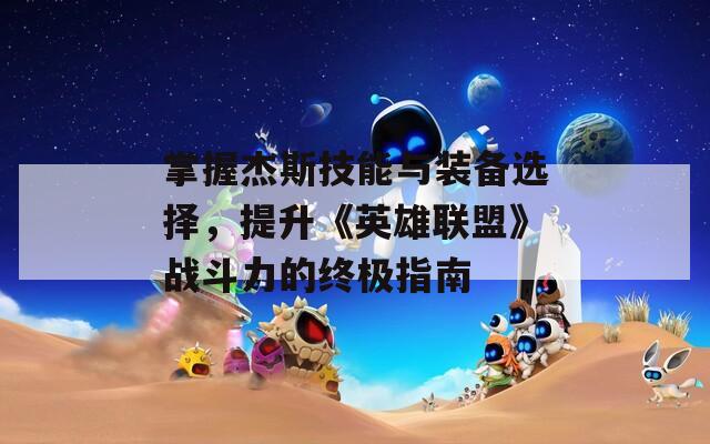 掌握杰斯技能与装备选择，提升《英雄联盟》战斗力的终极指南
