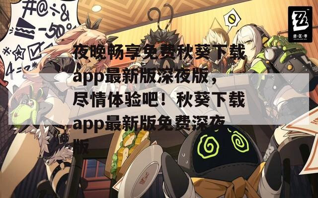 夜晚畅享免费秋葵下载app最新版深夜版，尽情体验吧！秋葵下载app最新版免费深夜版