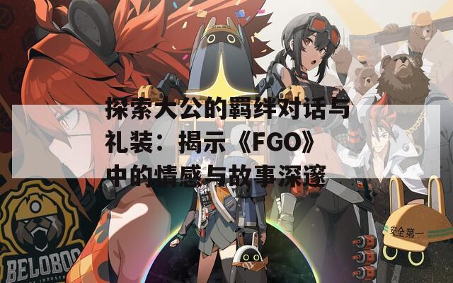 探索大公的羁绊对话与礼装：揭示《FGO》中的情感与故事深邃